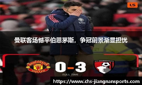 曼联客场憾平伯恩茅斯，争冠前景渐显担忧