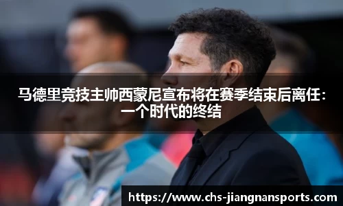 马德里竞技主帅西蒙尼宣布将在赛季结束后离任：一个时代的终结