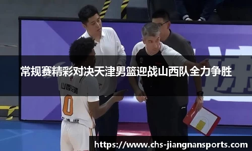 常规赛精彩对决天津男篮迎战山西队全力争胜