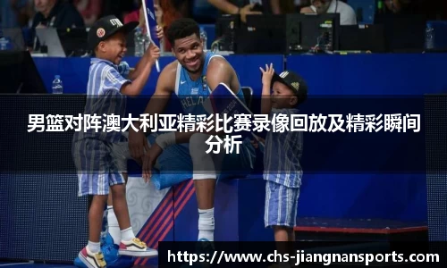 男篮对阵澳大利亚精彩比赛录像回放及精彩瞬间分析