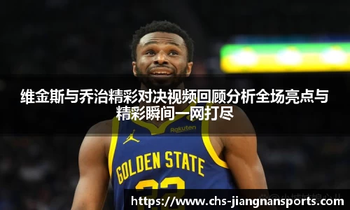 维金斯与乔治精彩对决视频回顾分析全场亮点与精彩瞬间一网打尽