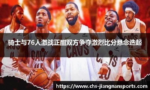 骑士与76人激战正酣双方争夺激烈比分悬念迭起