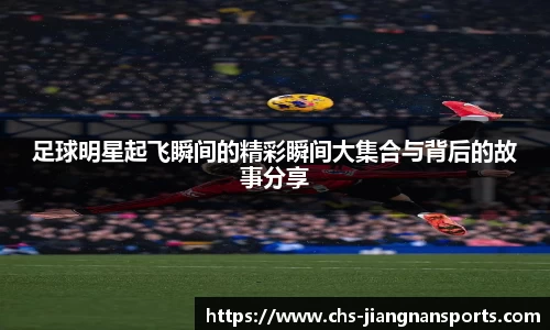 足球明星起飞瞬间的精彩瞬间大集合与背后的故事分享