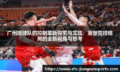 广州排球队的控制革新探索与实践:重塑竞技格局的全新视角与思考