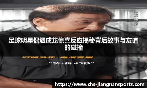 足球明星偶遇成龙惊喜反应揭秘背后故事与友谊的碰撞