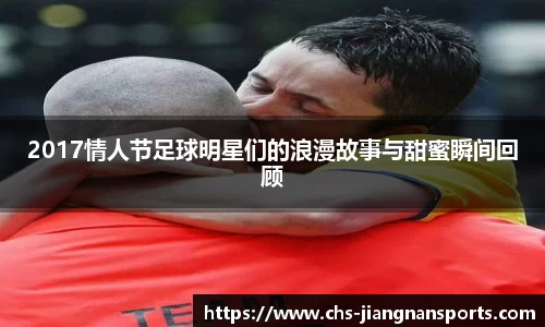 2017情人节足球明星们的浪漫故事与甜蜜瞬间回顾